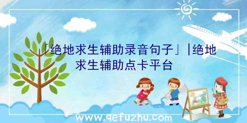 「绝地求生辅助录音句子」|绝地求生辅助点卡平台